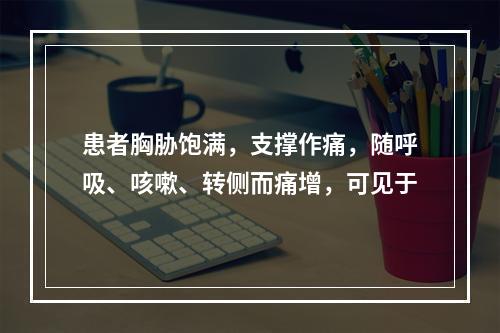 患者胸胁饱满，支撑作痛，随呼吸、咳嗽、转侧而痛增，可见于