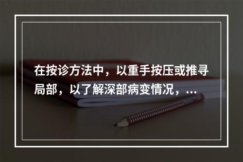 在按诊方法中，以重手按压或推寻局部，以了解深部病变情况，称为