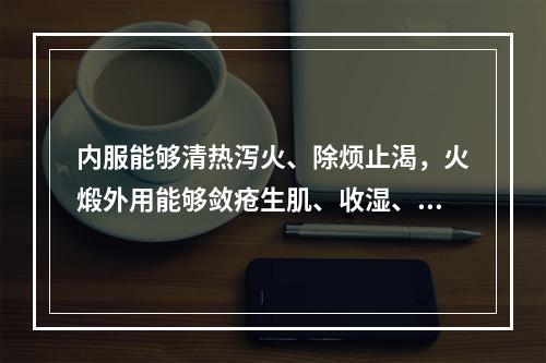 内服能够清热泻火、除烦止渴，火煅外用能够敛疮生肌、收湿、止血