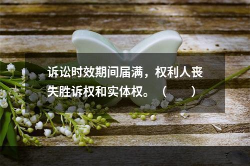 诉讼时效期间届满，权利人丧失胜诉权和实体权。（　　）