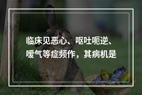 临床见恶心、呕吐呃逆、嗳气等症频作，其病机是