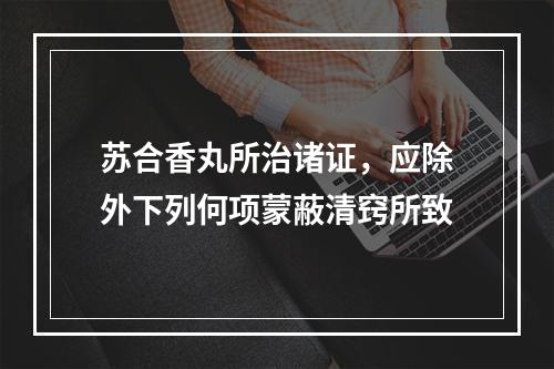 苏合香丸所治诸证，应除外下列何项蒙蔽清窍所致