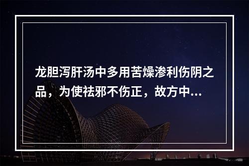 龙胆泻肝汤中多用苦燥渗利伤阴之品，为使祛邪不伤正，故方中配伍