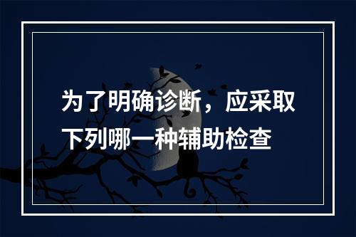 为了明确诊断，应采取下列哪一种辅助检查