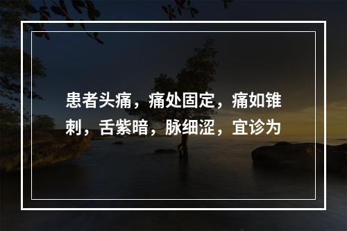 患者头痛，痛处固定，痛如锥刺，舌紫暗，脉细涩，宜诊为