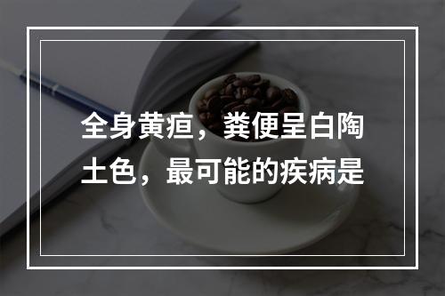 全身黄疸，粪便呈白陶土色，最可能的疾病是