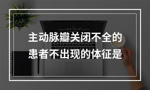 主动脉瓣关闭不全的患者不出现的体征是