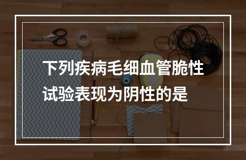 下列疾病毛细血管脆性试验表现为阴性的是