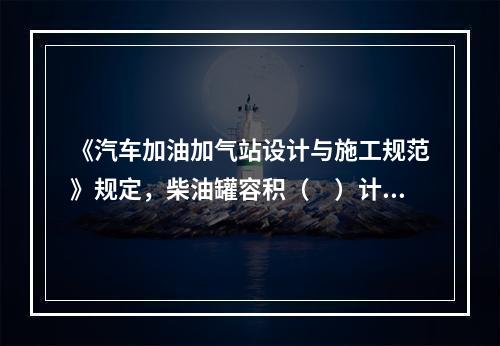 《汽车加油加气站设计与施工规范》规定，柴油罐容积（　）计入油