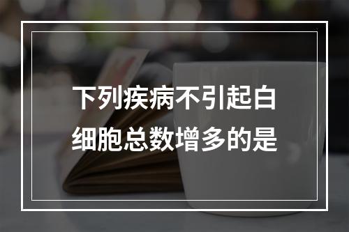 下列疾病不引起白细胞总数增多的是