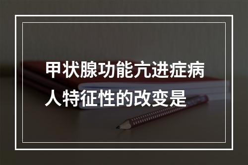 甲状腺功能亢进症病人特征性的改变是