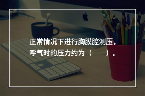 正常情况下进行胸膜腔测压，呼气时的压力约为（　　）。