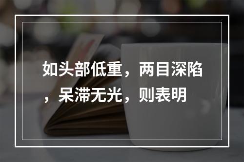 如头部低重，两目深陷，呆滞无光，则表明