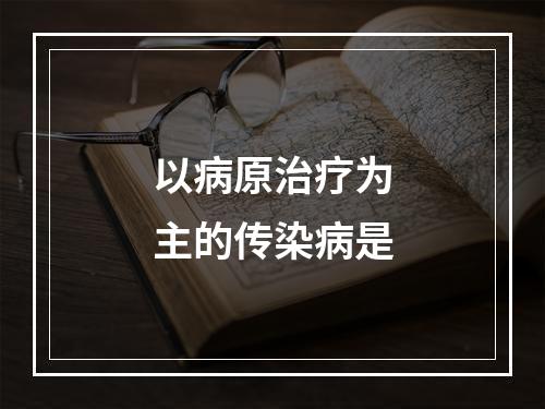 以病原治疗为主的传染病是