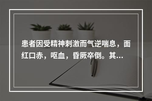 患者因受精神刺激而气逆喘息，面红口赤，呕血，昏厥卒倒。其病机