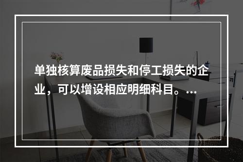 单独核算废品损失和停工损失的企业，可以增设相应明细科目。（　