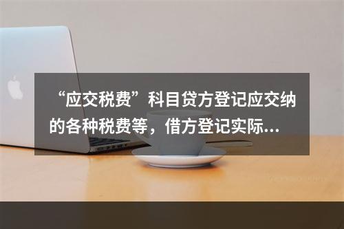 “应交税费”科目贷方登记应交纳的各种税费等，借方登记实际交纳