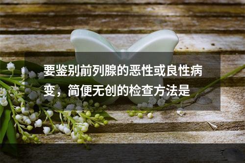 要鉴别前列腺的恶性或良性病变，简便无创的检查方法是