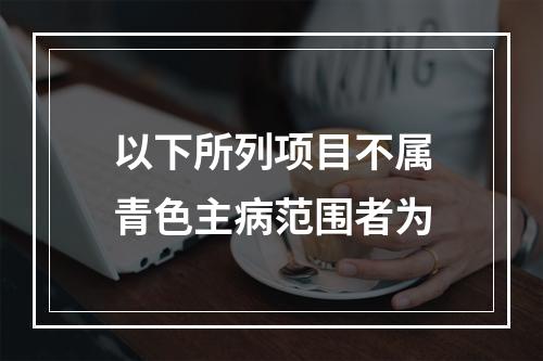 以下所列项目不属青色主病范围者为