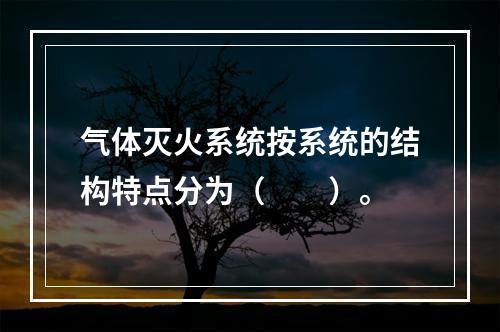 气体灭火系统按系统的结构特点分为（  ）。