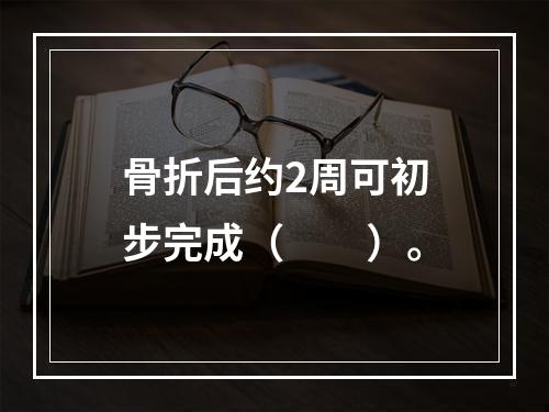 骨折后约2周可初步完成（　　）。