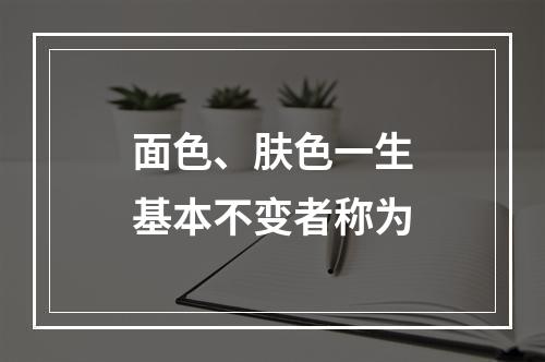 面色、肤色一生基本不变者称为