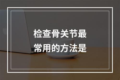 检查骨关节最常用的方法是