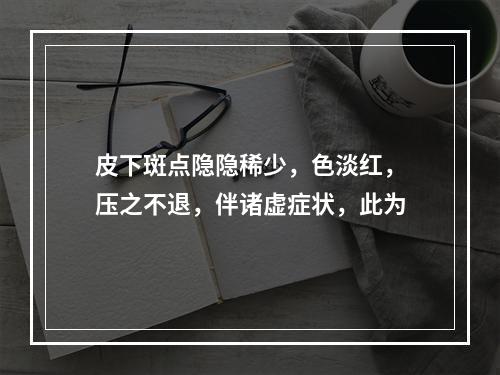 皮下斑点隐隐稀少，色淡红，压之不退，伴诸虚症状，此为