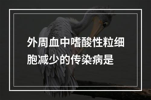 外周血中嗜酸性粒细胞减少的传染病是