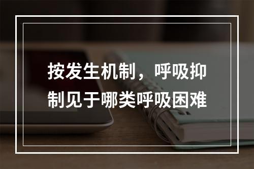 按发生机制，呼吸抑制见于哪类呼吸困难