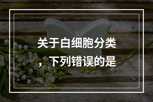 关于白细胞分类，下列错误的是