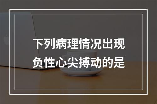 下列病理情况出现负性心尖搏动的是