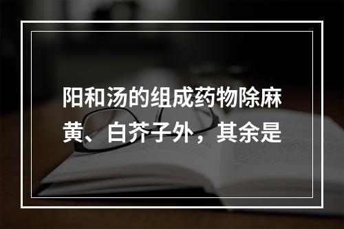 阳和汤的组成药物除麻黄、白芥子外，其余是