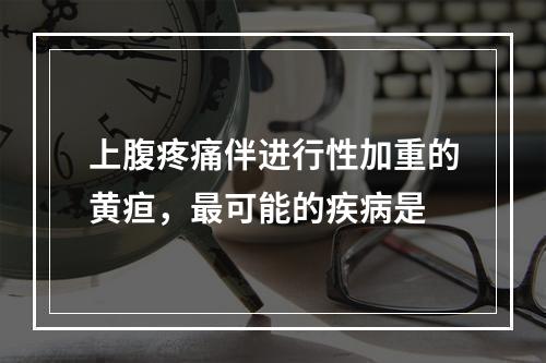 上腹疼痛伴进行性加重的黄疸，最可能的疾病是