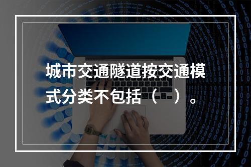 城市交通隧道按交通模式分类不包括（　）。