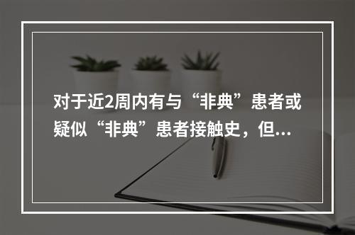 对于近2周内有与“非典”患者或疑似“非典”患者接触史，但无临