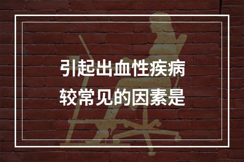 引起出血性疾病较常见的因素是