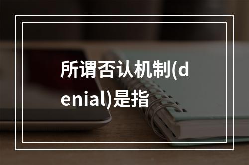 所谓否认机制(denial)是指