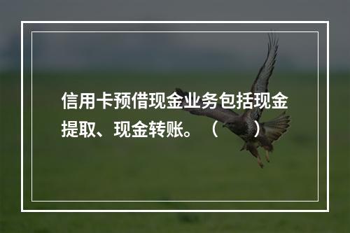 信用卡预借现金业务包括现金提取、现金转账。（　　）