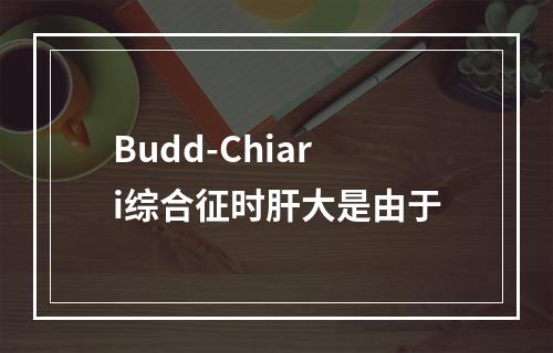 Budd-Chiari综合征时肝大是由于