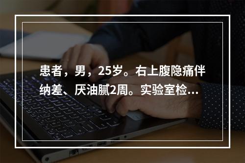 患者，男，25岁。右上腹隐痛伴纳差、厌油腻2周。实验室检查：