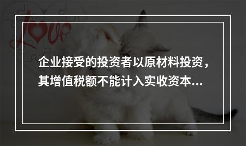 企业接受的投资者以原材料投资，其增值税额不能计入实收资本。（