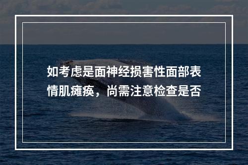 如考虑是面神经损害性面部表情肌瘫痪，尚需注意检查是否