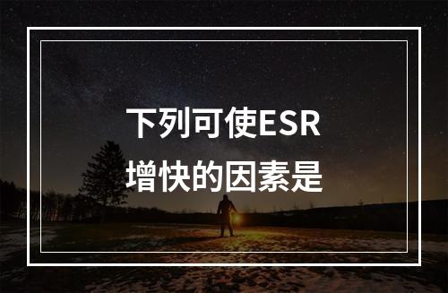 下列可使ESR增快的因素是