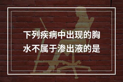 下列疾病中出现的胸水不属于渗出液的是