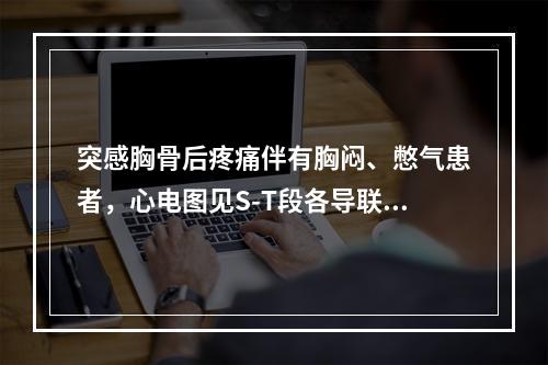 突感胸骨后疼痛伴有胸闷、憋气患者，心电图见S-T段各导联均呈