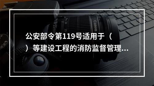 公安部令第119号适用于（  ）等建设工程的消防监督管理。