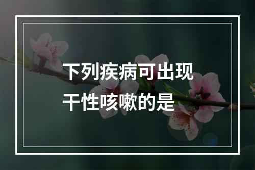 下列疾病可出现干性咳嗽的是