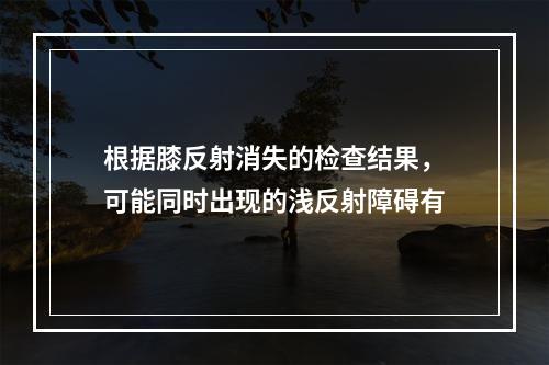 根据膝反射消失的检查结果，可能同时出现的浅反射障碍有