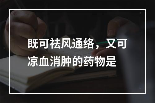 既可祛风通络，又可凉血消肿的药物是